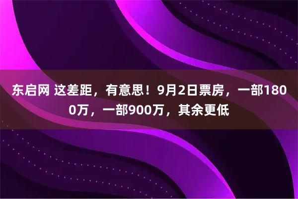 东启网 这差距，有意思！9月2日票房，一部1800万，一部900万，其余更低