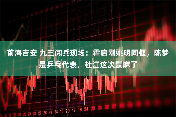 前海吉安 九三阅兵现场：霍启刚姚明同框，陈梦是乒乓代表，杜江这次赢麻了