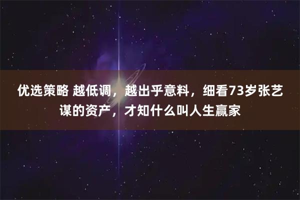 优选策略 越低调，越出乎意料，细看73岁张艺谋的资产，才知什么叫人生赢家
