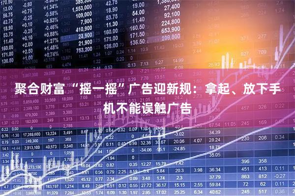 聚合财富 “摇一摇”广告迎新规：拿起、放下手机不能误触广告