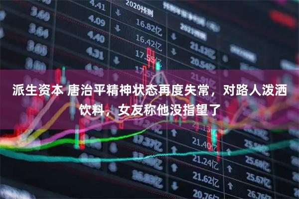 派生资本 唐治平精神状态再度失常，对路人泼洒饮料，女友称他没指望了